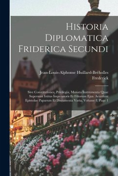 Historia Diplomatica Friderica Secundi: Sive Constitutiones, Privilegia, Manata Instrumenta Quae Supersunt Istitus Imperatoris Et Filiorum Ejus. Acced - Frederick; Huillard-Bréholles, Jean-Louis-Alphonse Historia Diplomatica Friderica Secundi: Sive Constitutiones, Privilegia, Manata Instrumenta Quae Supersunt Istitus Imperatoris Et Filiorum Ejus. Acced - Frederick; Huillard-Bréholles, Jean-Louis-Alphonse