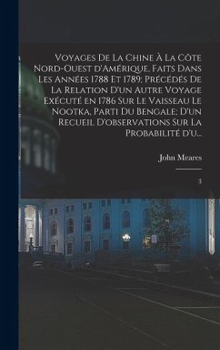 Voyages de la Chine à la côte nord-ouest d'Amérique, faits dans les années 1788 et 1789; précédés de la relation d'un autre voyage exécuté en 1786 sur le vaisseau le Nootka, parti du Bengale; d'un recueil d'observations sur la probabilité d'u... - Meares, John