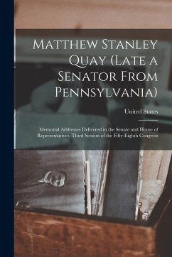 Cover Matthew Stanley Quay (Late a Senator From Pennsylvania): Memorial Addresses Delivered in the Senate and House of Representatives, Third Session of the