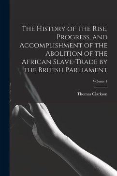 The History of the Rise, Progress, and Accomplishment of the Abolition of the African Slave-Trade by the British Parliament; Volume 1 - Clarkson, Thomas