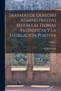 Tratado De Derecho Administrativo Según Las Teorías Filosóficas Y La Legislación Positiva; Volume 1 - Posada, Adolfo