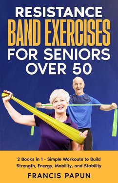 Resistance Band Exercises for Seniors Over 50: 2 Books in 1 - Simple Workouts to Build Strength, Energy, Mobility, and Stability (eBook, ePUB) - Papun, Francis