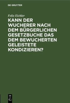 Kann der Wucherer nach dem Bürgerlichen Gesetzbuche das dem bewucherten Geleistete kondizieren? - Eichler, Felix