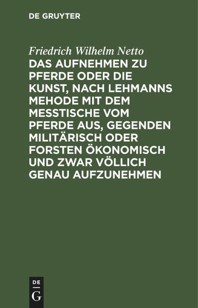 Das Aufnehmen zu Pferde oder die Kunst, nach Lehmanns Mehode mit dem Messtische vom Pferde aus, Gegenden militärisch oder Forsten Ökonomisch und zwar völlich genau aufzunehmen Das Aufnehmen zu Pferde oder die Kunst, nach Lehmanns Mehode mit dem Messtische vom Pferde aus, Gegenden militärisch oder Forsten Ökonomisch und zwar völlich genau aufzunehmen