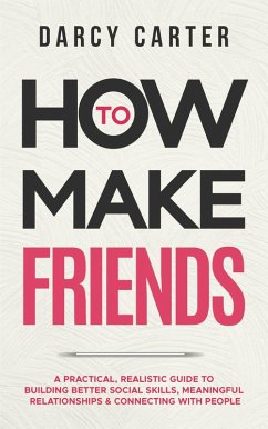 How to Make Friends: A Practical, Realistic Guide To Building Better Social Skills, Meaningful Relationships & Connecting With People (eBook, ePUB) - Carter, Darcy