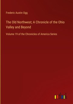 The Old Northwest; A Chronicle of the Ohio Valley and Beyond - Ogg, Frederic Austin