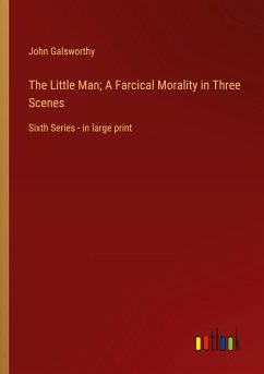 The Little Man; A Farcical Morality in Three Scenes - Galsworthy, John