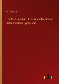 The Irish Republic. A Historical Memoir on Ireland and her Oppressors