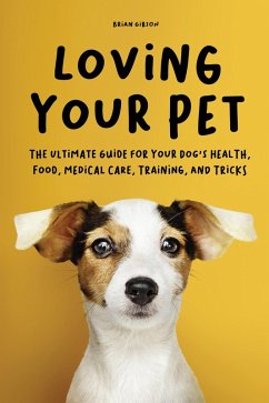 Loving Your Pet The Ultimate Guide for Your Dog's Health, Food, Medical Care, Training, and Tricks (eBook, ePUB) - Gibson, Brian