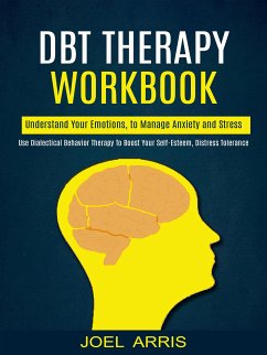 Dbt Therapy Workbook: Understand Your Emotions, to Manage Anxiety and Stress (Use Dialectical Behavior Therapy to Boost Your Self-esteem, Distress Tolerance) (eBook, ePUB) - Arris, Joel