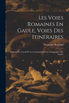 Les Voies Romaines En Gaule, Voies Des Itinéraires: Resumé Du Travail De La Commission De La Topographie Des Gaules - Bertrand, Alexandre