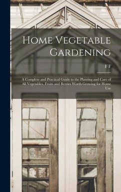 Home Vegetable Gardening; a Complete and Practical Guide to the Planting and Care of all Vegetables, Fruits and Berries Worth Growing for Home Use - Rockwell, F. F.