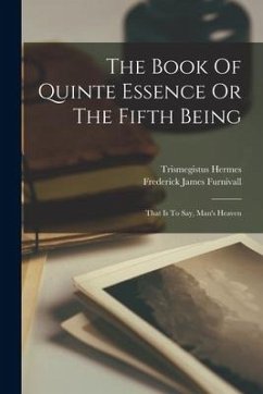 The Book Of Quinte Essence Or The Fifth Being; That Is To Say, Man's Heaven - Trismegistus, Hermes