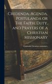 Credenda, Agenda, Postulanda or The Faith, Duty, and Prayers of a Christian Missionary Credenda, Agenda, Postulanda or The Faith, Duty, and Prayers of a Christian Missionary
