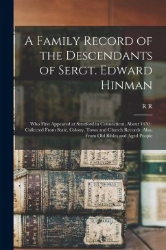 A Family Record of the Descendants of Sergt. Edward Hinman: Who First Appeared at Stratford in Connecticut, About 1650: Collected From State, Colony, - Hinman, R. R.