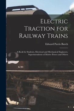 Electric Traction for Railway Trains: A Book for Students, Electrical and Mechanical Engineers, Superintendents of Motive Power and Others - Burch, Edward Parris