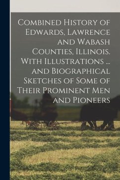 Combined History of Edwards, Lawrence and Wabash Counties, Illinois. With Illustrations ... and Biographical Sketches of Some of Their Prominent men a - Anonymous