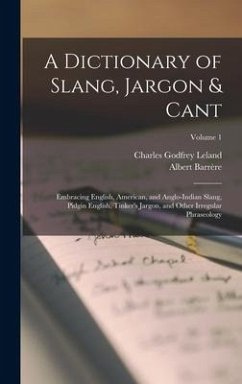 A Dictionary of Slang, Jargon & Cant: Embracing English, American, and Anglo-Indian Slang, Pidgin English, Tinker's Jargon, and Other Irregular Phrase - Leland, Charles Godfrey; Barrère, Albert