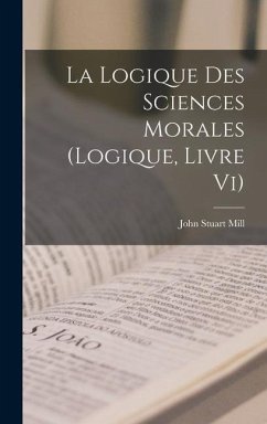 La Logique Des Sciences Morales (Logique, Livre Vi) - Mill, John Stuart