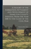 A History of the Formation, Settlement and Development of Hamilton County, Indiana, From the Year 1818 to the Close of the Civil War