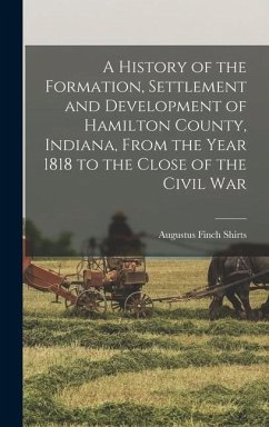 A History of the Formation, Settlement and Development of Hamilton County, Indiana, From the Year 1818 to the Close of the Civil War - Shirts, Augustus Finch