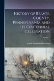 History of Beaver County, Pennsylvania and its Centennial Celebration; Volume 1