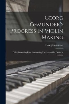 Georg Gemünder's Progress In Violin Making: With Interesting Facts Concerning The Art And Its Critics In General - Gemünder, Georg