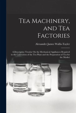 Tea Machinery, and Tea Factories: A Descriptive Treatise On the Mechanical Appliances Required in the Cultivation of the Tea Plant and the Preparation - Wallis-Tayler, Alexander James