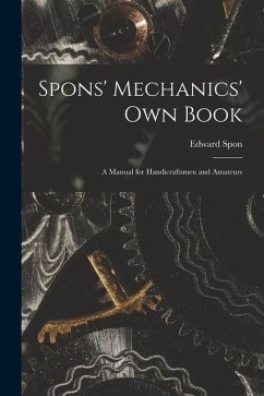 Spons' Mechanics' Own Book: A Manual for Handicraftsmen and Amateurs - Spon, Edward