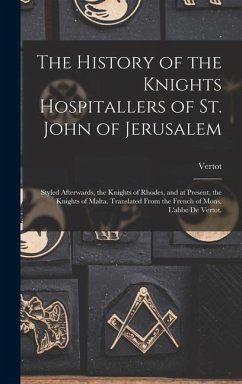 The History of the Knights Hospitallers of St. John of Jerusalem; Styled Afterwards, the Knights of Rhodes, and at Present, the Knights of Malta. Tran - Vertot