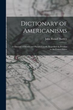Dictionary of Americanisms: A Glossary of Words and Phrases Usually Regarded As Peculiar to the United States - Bartlett, John Russell
