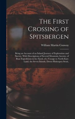 Cover The First Crossing of Spitsbergen: Being an Account of an Inland Journey of Exploration and Survey, With Descriptions of Several Mountain Ascents, of
