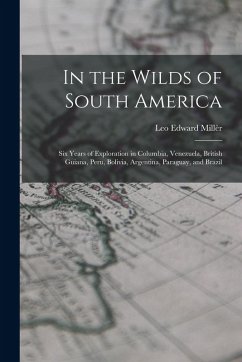 Cover In the Wilds of South America; six Years of Exploration in Columbia, Venezuela, British Guiana, Peru, Bolivia, Argentina, Paraguay, and Brazil