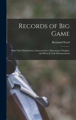 Records of big Game: With Their Distribution, Characteristics, Dimensions, Weights, and Horn & Tusk Measurements - Ward, Rowland