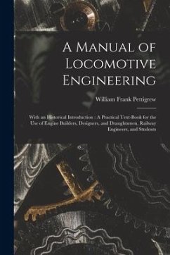 A Manual of Locomotive Engineering: With an Historical Introduction: A Practical Text-Book for the Use of Engine Builders, Designers, and Draughtsmen, - Pettigrew, William Frank