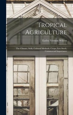 Tropical Agriculture; the Climate, Soils, Cultural Methods, Crops, Live Stock, Commercial Importance - Wilcox, Earley Vernon