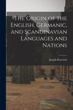 The Origin of the English, Germanic, and Scandinavian Languages and Nations - Bosworth, Joseph