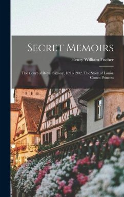 Secret Memoirs: The Court of Royal Saxony, 1891-1902. The Story of Louise Crown Princess - Fischer, Henry William