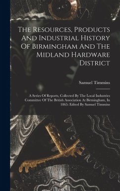 The Resources, Products And Industrial History Of Birmingham And The Midland Hardware District: A Series Of Reports, Collected By The Local Industries - Timmins, Samuel