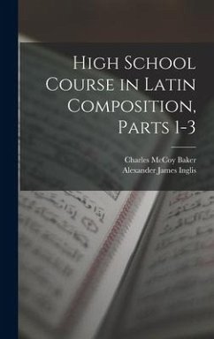 High School Course in Latin Composition, Parts 1-3 - Inglis, Alexander James; Baker, Charles McCoy