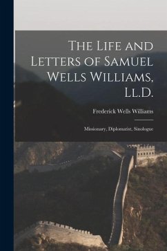 The Life and Letters of Samuel Wells Williams, Ll.D.: Missionary, Diplomatist, Sinologue - Williams, Frederick Wells