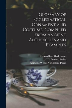 Glossary of Ecclesiastical Ornament and Costume, Compiled From Ancient Authorities and Examples - Pugin, Augustus Welby Northmore; Smith, Bernard; Hildebrand, Edward Fmo