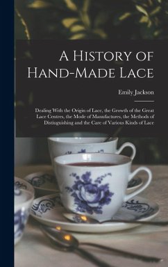 A History of Hand-Made Lace: Dealing With the Origin of Lace, the Growth of the Great Lace Centres, the Mode of Manufactures, the Methods of Distiu - Jackson, Emily