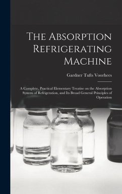 The Absorption Refrigerating Machine; a Complete, Practical Elementary Treatise on the Absorption System of Refrigeration, and its Broad General Princ - Voorhees, Gardner Tufts