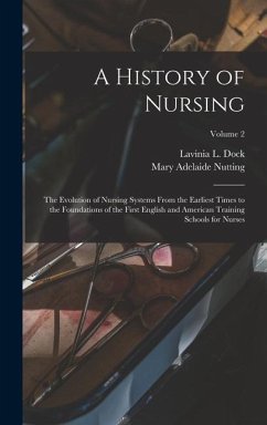 A History of Nursing: The Evolution of Nursing Systems From the Earliest Times to the Foundations of the First English and American Training - Dock, Lavinia L.; Nutting, Mary Adelaide