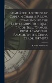 Some Recollections by Captain Charles P. Low, Commending the Clipper Ships &quote;Houqua,&quote; &quote;Jacob Bell,&quote; &quote;Samuel Russell,&quote; and &quote;N.B. Palmer,&quote; in the China Trade, 1847-1873