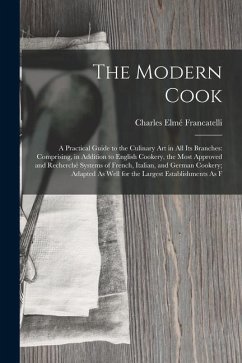 The Modern Cook: A Practical Guide to the Culinary Art in All Its Branches: Comprising, in Addition to English Cookery, the Most Approv - Francatelli, Charles Elmé