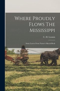 Where Proudly Flows The Mississippi: Some Leaves From Nature's Sketch-book - Loomis, C. H.