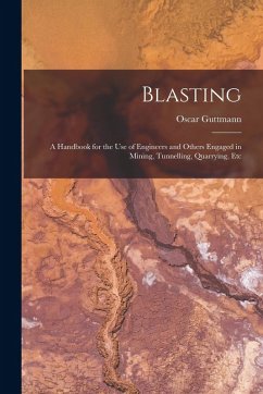 Blasting: A Handbook for the Use of Engineers and Others Engaged in Mining, Tunnelling, Quarrying, Etc - Guttmann, Oscar