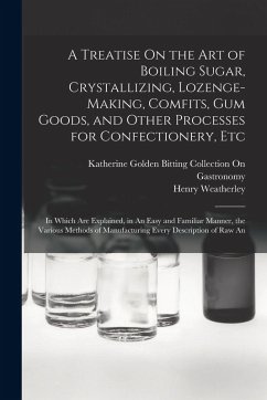 Cover A Treatise On the Art of Boiling Sugar, Crystallizing, Lozenge-Making, Comfits, Gum Goods, and Other Processes for Confectionery, Etc: In Which Are Ex